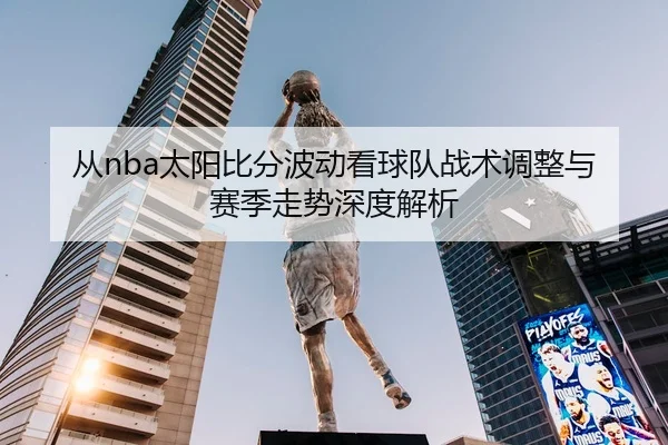 从nba太阳比分波动看球队战术调整与赛季走势深度解析