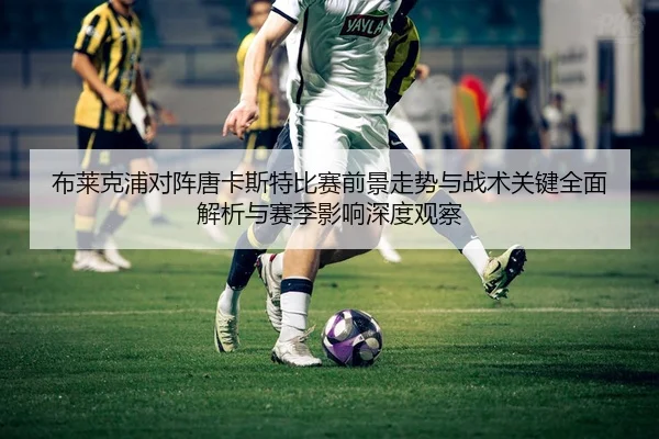 布莱克浦对阵唐卡斯特比赛前景走势与战术关键全面解析与赛季影响深度观察