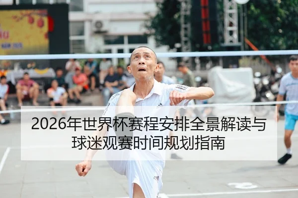 2026年世界杯赛程安排全景解读与球迷观赛时间规划指南