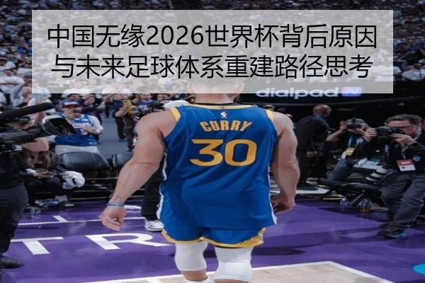 中国无缘2026世界杯背后原因与未来足球体系重建路径思考