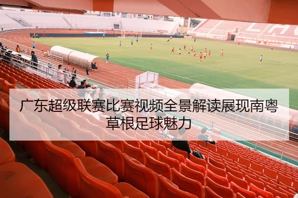 广东超级联赛比赛视频全景解读展现南粤草根足球魅力