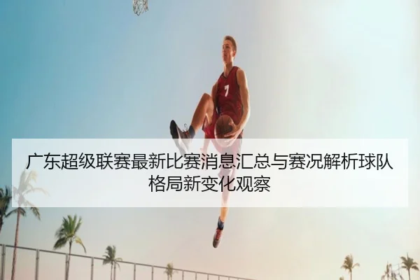 广东超级联赛最新比赛消息汇总与赛况解析球队格局新变化观察
