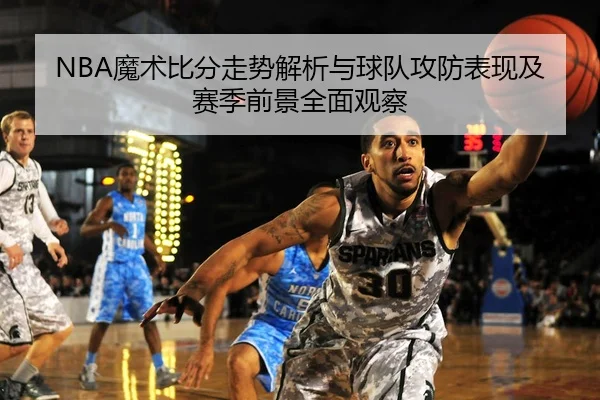 NBA魔术比分走势解析与球队攻防表现及赛季前景全面观察
