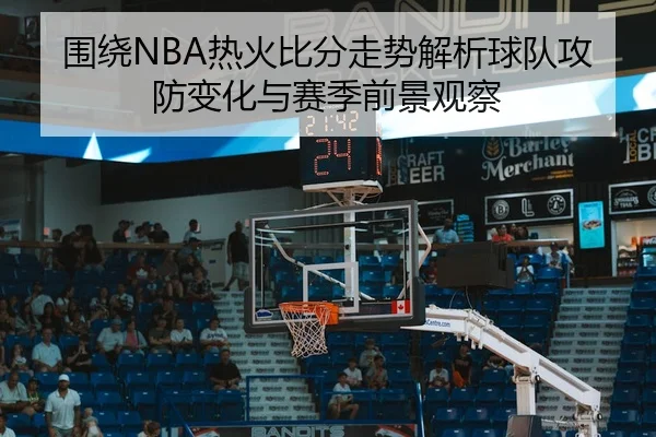 围绕NBA热火比分走势解析球队攻防变化与赛季前景观察
