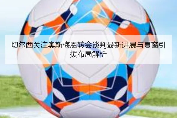 切尔西关注奥斯梅恩转会谈判最新进展与夏窗引援布局解析